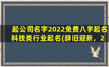 起公司名字2022免费八字起名 科技类行业起名(辞旧迎新，2022科技类公司免费八字起名！)